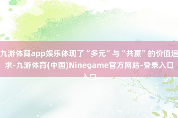 九游体育app娱乐体现了“多元”与“共赢”的价值追求-九游体育(中国)Ninegame官方网站-登录入口