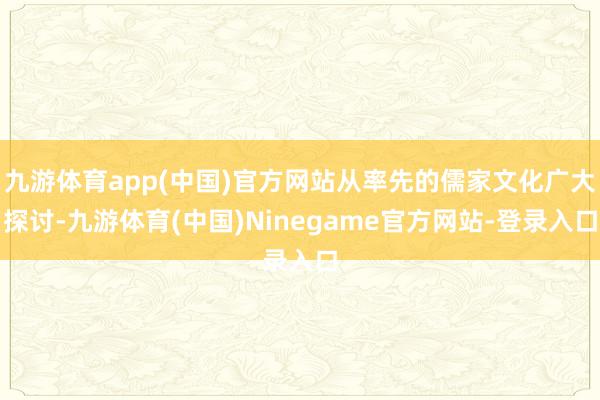 九游体育app(中国)官方网站从率先的儒家文化广大探讨-九游体育(中国)Ninegame官方网站-登录入口