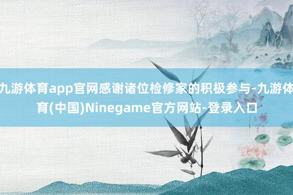 九游体育app官网感谢诸位检修家的积极参与-九游体育(中国)Ninegame官方网站-登录入口