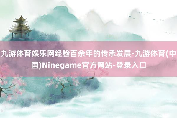 九游体育娱乐网经验百余年的传承发展-九游体育(中国)Ninegame官方网站-登录入口