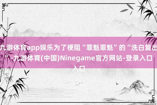 九游体育app娱乐为了梗阻“罪魁罪魁”的“洗白复出”-九游体育(中国)Ninegame官方网站-登录入口