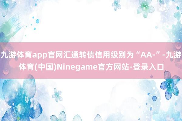 九游体育app官网汇通转债信用级别为“AA-”-九游体育(中国)Ninegame官方网站-登录入口