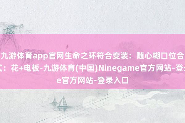 九游体育app官网生命之环符合变装：随心糊口位合成公式：花+电板-九游体育(中国)Ninegame官方网站-登录入口
