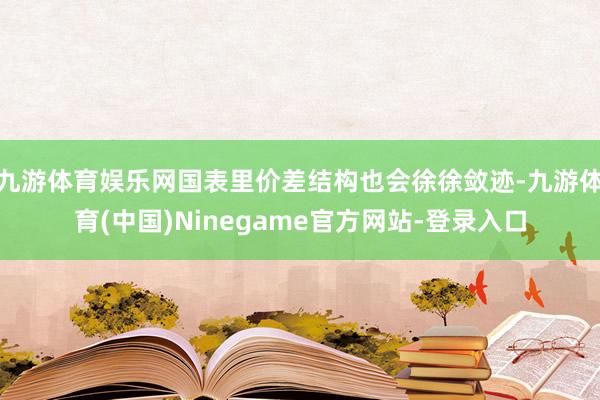 九游体育娱乐网国表里价差结构也会徐徐敛迹-九游体育(中国)Ninegame官方网站-登录入口