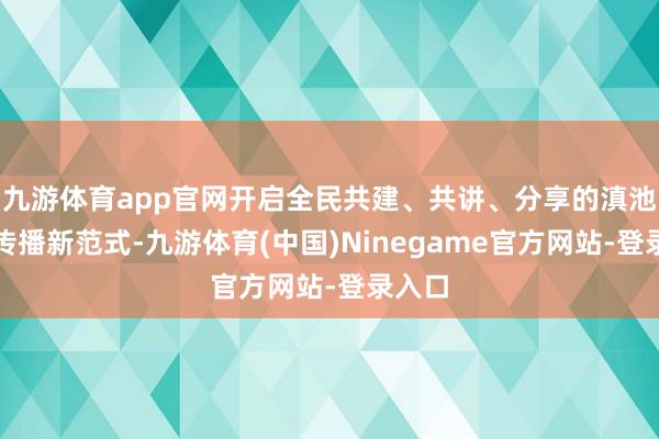 九游体育app官网开启全民共建、共讲、分享的滇池文旅传播新范式-九游体育(中国)Ninegame官方网站-登录入口