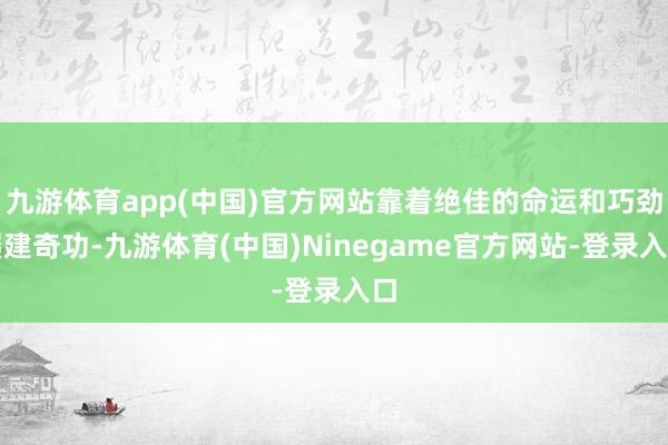 九游体育app(中国)官方网站靠着绝佳的命运和巧劲屡建奇功-九游体育(中国)Ninegame官方网站-登录入口