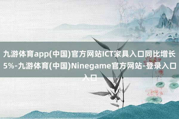 九游体育app(中国)官方网站ICT家具入口同比增长5%-九游体育(中国)Ninegame官方网站-登录入口