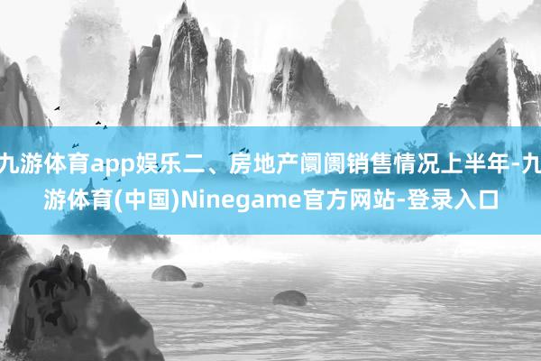 九游体育app娱乐二、房地产阛阓销售情况上半年-九游体育(中国)Ninegame官方网站-登录入口
