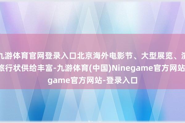 九游体育官网登录入口北京海外电影节、大型展览、演唱会等文旅行状供给丰富-九游体育(中国)Ninegame官方网站-登录入口