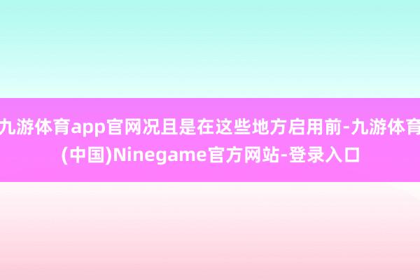 九游体育app官网况且是在这些地方启用前-九游体育(中国)Ninegame官方网站-登录入口